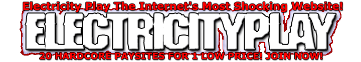 The Most Electrifying Website On The Net!!!  100% GIGS OF ELECTRIFYING VIDEOS TO DOWNLOAD! 20 HARDCORE PAYSITES FOR 1  LOW PRICE!